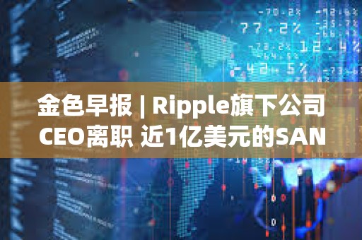 金色早報 | Ripple旗下公司CEO離職 近1億美元的SAND即將在解鎖
