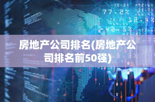 房地產(chǎn)公司排名(房地產(chǎn)公司排名前50強(qiáng)) 房地產(chǎn)公司排名(房地產(chǎn)公司排名前50強(qiáng))
