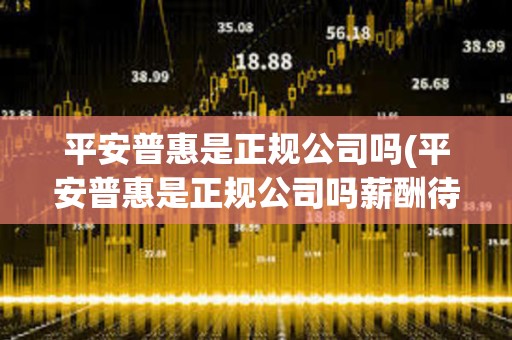 平安普惠是正規公司嗎(平安普惠是正規公司嗎薪酬待遇)