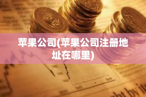 蘋果公司(蘋果公司注冊地址在哪里) 蘋果公司(蘋果公司注冊地址在哪里)