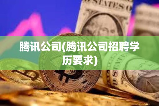 騰訊公司(騰訊公司招聘學(xué)歷要求) 騰訊公司(騰訊公司招聘學(xué)歷要求)