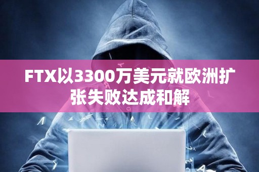 FTX以3300萬美元就歐洲擴張失敗達成和解