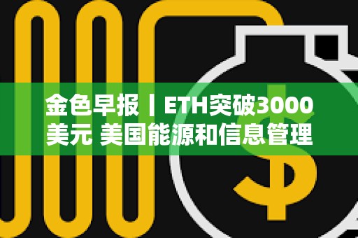 金色早報丨ETH突破3000美元 美國能源和信息管理局暫停對比特幣礦工調查