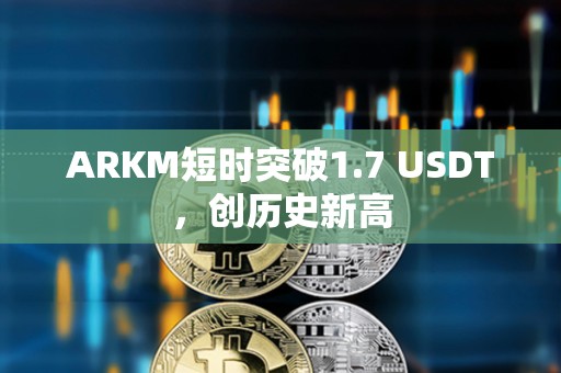 ARKM短時突破1.7 USDT，創(chuàng)歷史新高