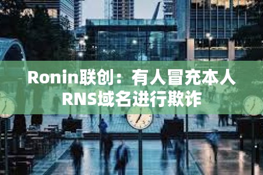 Ronin聯(lián)創(chuàng)：有人冒充本人RNS域名進行欺詐