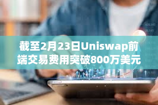 截至2月23日Uniswap前端交易費用突破800萬美元