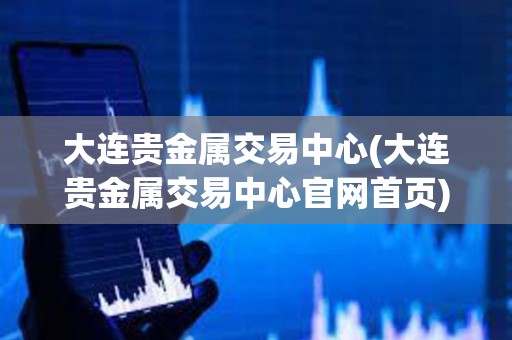 大連貴金屬交易中心(大連貴金屬交易中心官網首頁)