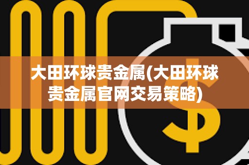大田環球貴金屬(大田環球貴金屬官網交易策略)