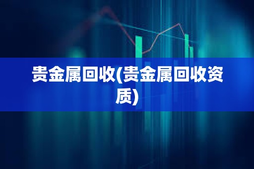 貴金屬回收(貴金屬回收資質)