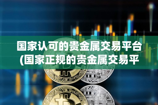 國家認可的貴金屬交易平臺(國家正規的貴金屬交易平臺有哪些)