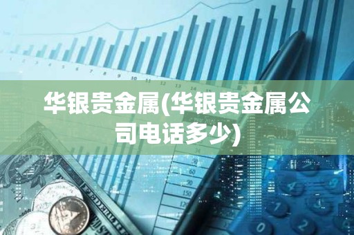 華銀貴金屬(華銀貴金屬公司電話多少)