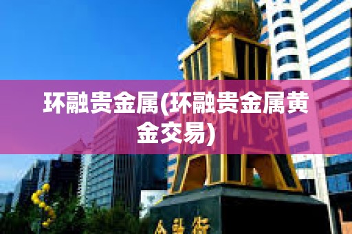 環融貴金屬(環融貴金屬黃金交易)