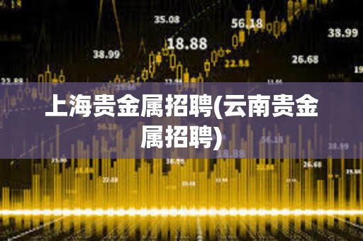 上海貴金屬招聘(云南貴金屬招聘)