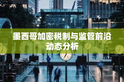 墨西哥加密稅制與監管前沿動態分析