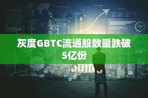 灰度GBTC流通股數量跌破5億份