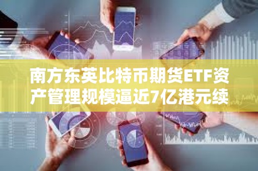 南方東英比特幣期貨ETF資產管理規模逼近7億港元續創新高
