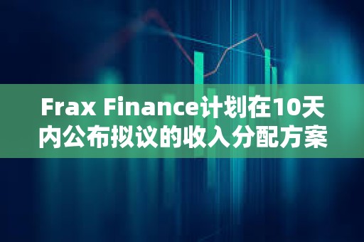 Frax Finance計劃在10天內公布擬議的收入分配方案