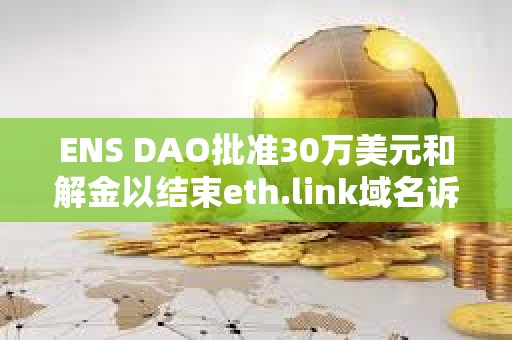 ENS DAO批準30萬美元和解金以結束eth.link域名訴訟