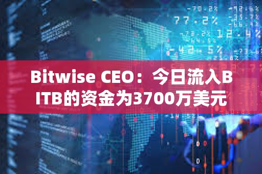 Bitwise CEO：今日流入BITB的資金為3700萬美元