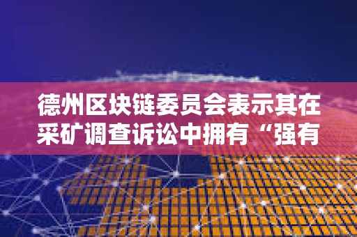 德州區塊鏈委員會表示其在采礦調查訴訟中擁有“強有力的法律依據”