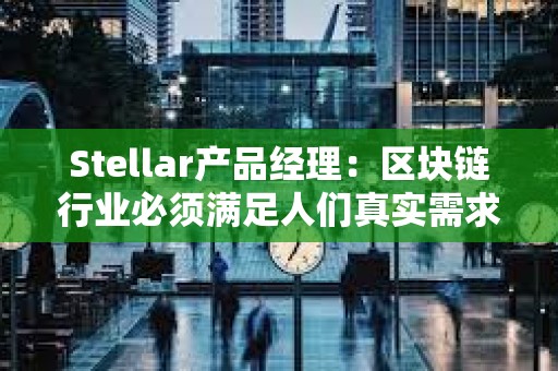 Stellar產品經理：區塊鏈行業必須滿足人們真實需求