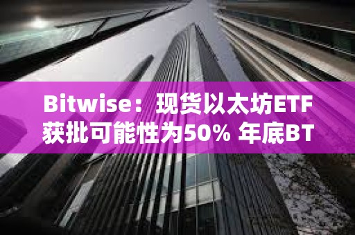 Bitwise：現貨以太坊ETF獲批可能性為50% 年底BTC將達到8.8萬美元