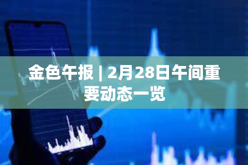 金色午報 | 2月28日午間重要動態一覽