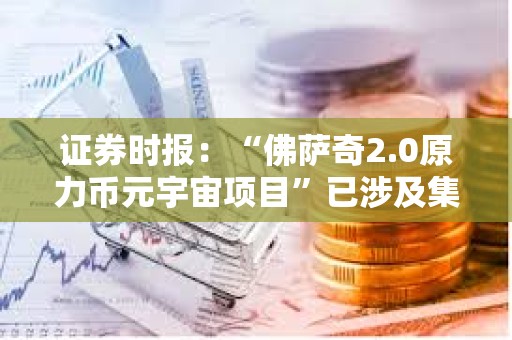 證券時報：“佛薩奇2.0原力幣元宇宙項目”已涉及集資詐騙或傳銷