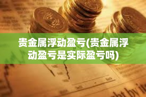 貴金屬浮動盈虧(貴金屬浮動盈虧是實際盈虧嗎)
