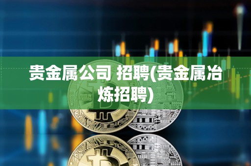 貴金屬公司 招聘(貴金屬冶煉招聘)