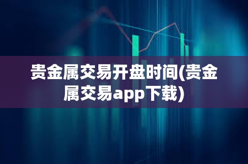 貴金屬交易開盤時間(貴金屬交易app下載)