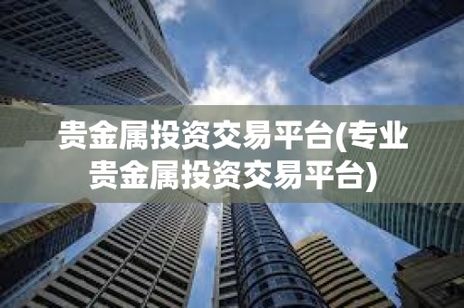 貴金屬投資交易平臺(專業貴金屬投資交易平臺)