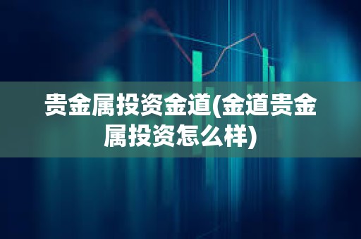 貴金屬投資金道(金道貴金屬投資怎么樣)