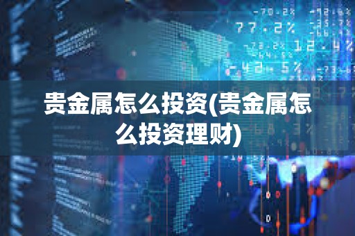 貴金屬怎么投資(貴金屬怎么投資理財)