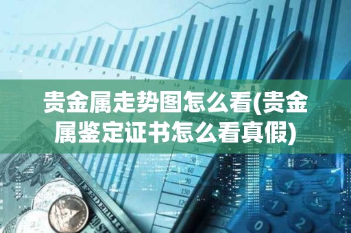 貴金屬走勢圖怎么看(貴金屬鑒定證書怎么看真假)