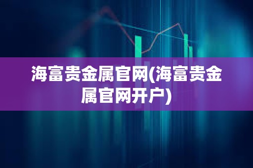 海富貴金屬官網(海富貴金屬官網開戶)