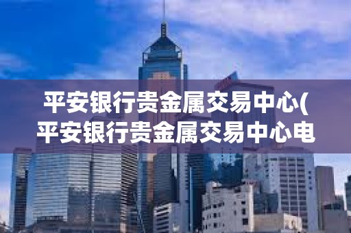 平安銀行貴金屬交易中心(平安銀行貴金屬交易中心電話多少)