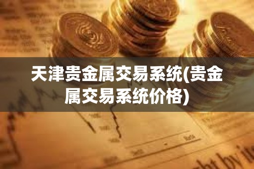 天津貴金屬交易系統(tǒng)(貴金屬交易系統(tǒng)價格)