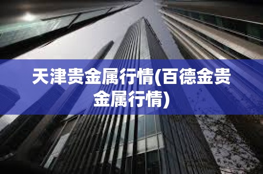 天津貴金屬行情(百德金貴金屬行情)