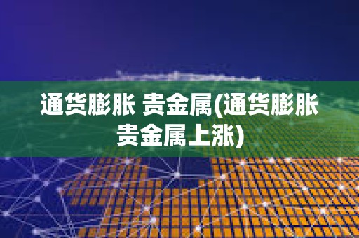 通貨膨脹 貴金屬(通貨膨脹貴金屬上漲)