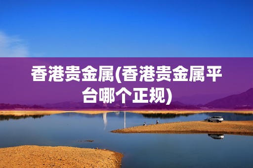 香港貴金屬(香港貴金屬平臺哪個正規(guī))