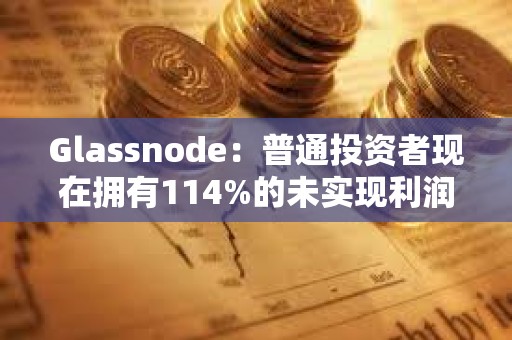 Glassnode：普通投資者現在擁有114%的未實現利潤