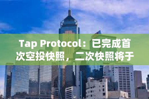 Tap Protocol：已完成首次空投快照，二次快照將于Q2進行