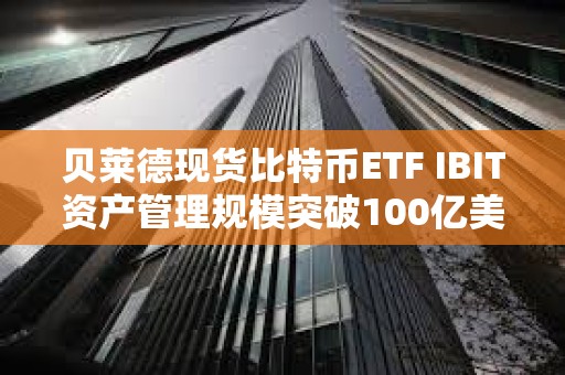 貝萊德現貨比特幣ETF IBIT資產管理規模突破100億美元
