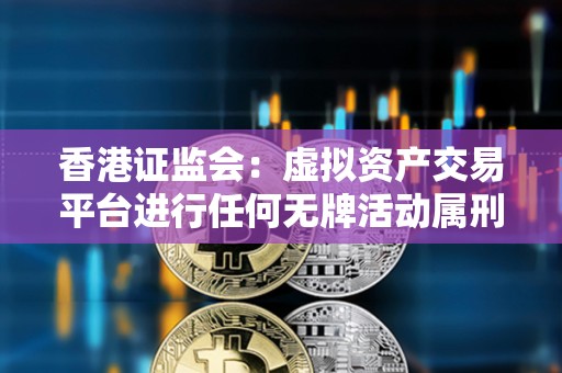 香港證監會：虛擬資產交易平臺進行任何無牌活動屬刑事罪行