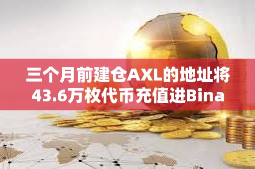 三個月前建倉AXL的地址將43.6萬枚代幣充值進Binance，浮盈72萬美元