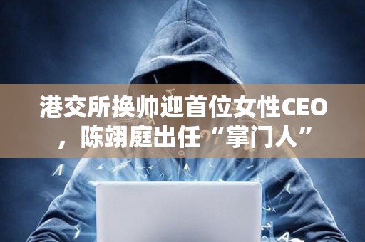 港交所換帥迎首位女性CEO，陳翊庭出任“掌門人”