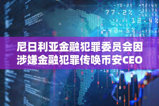 尼日利亞金融犯罪委員會因涉嫌金融犯罪傳喚幣安CEO