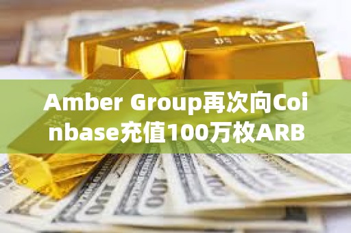 Amber Group再次向Coinbase充值100萬枚ARB