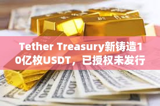 Tether Treasury新鑄造10億枚USDT，已授權未發行